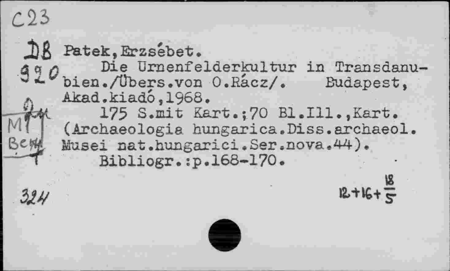 ﻿
iß Patek,Erzsébet.
Die ürnenfelderkultur in Transdanubien. /Übers, von O.Racz/.	Budapest,
Akad.kiado,1968.
175 S.mit Kart.;70 Bl.Ill.,Kart.
(Archaeologia hungarica.Diss.archaeol.
Musei nat.hungarici.Ser.nova.44).
Bibliogr.:p.168-170.

is
ЙЛІС+у